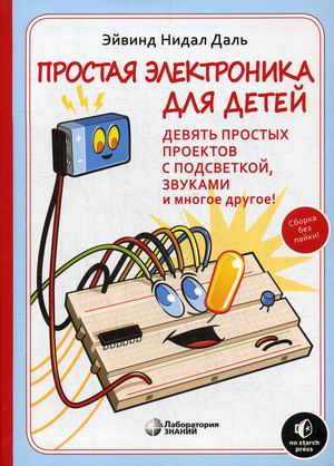 Простая электроника для детей. Девять простых проектов с подсветкой, звуком и многое другое