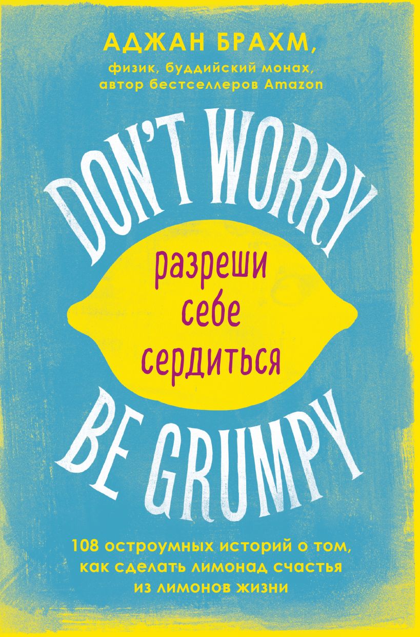 Don't worry. Be grumpy. Разреши себе сердиться. 108 коротких историй о том, как сделать лимонад из лимонов жизни.