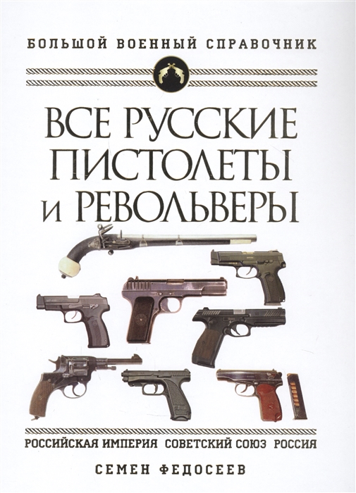 Все русские пистолеты и револьверы: Российская Империя, Советский Союз, Россия. Самая полная энциклопедия