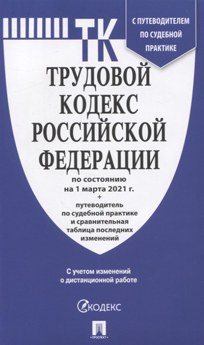 Трудовой кодекс РФ по сост. на 1.03.21 с таблицей изменений и с путеводителем по судебной практике