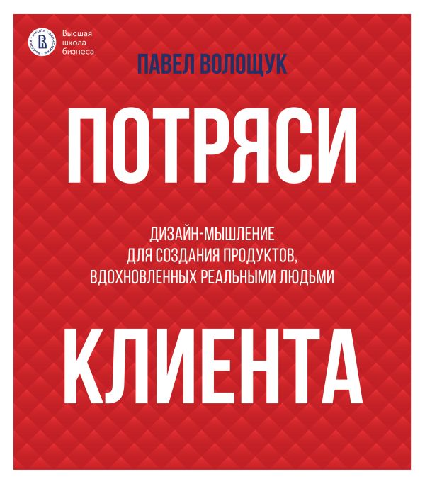 Потряси клиента: Дизайн-мышление для создания продуктов, вдохновленных реальными людьми