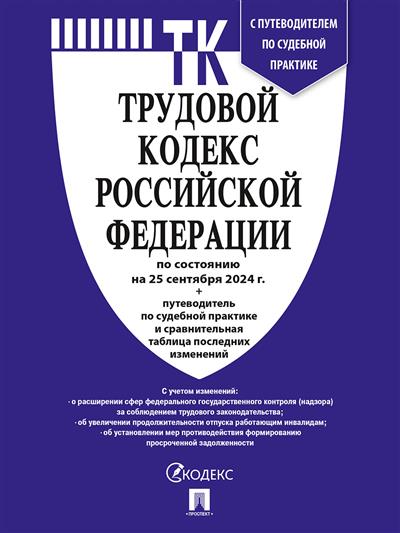 Трудовой кодекс РФ: По состоянию на 25.09.24 с таблицей изменений и с путеводителем по судебной практике