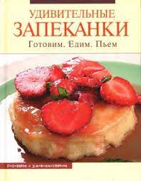 Удивительные запеканки: Готовим. Едим. Пьем