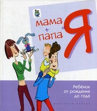 Мама + папа = я. Ребенок от рождения до года: Книга для родителей