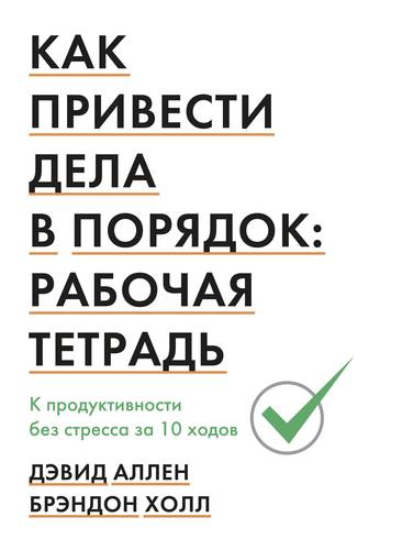 Как привести дела в порядок: рабочая тетрадь. К продуктивности без стресса