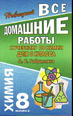 Химия. 8 кл.: Все домашние работы к учеб. Габриеляна О.С.