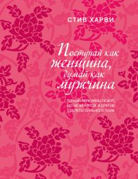 Поступай как женщина, думай как мужчина. Почему мужчины любят, но не женятс