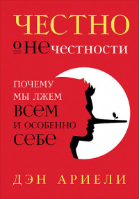 Честно о нечестности: Почему мы лжем всем и особенно себе