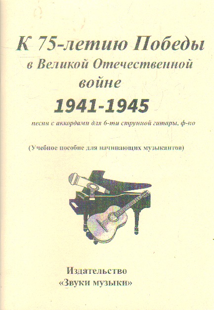 К 75-летию Победы в Великой Отечественной войне. 1941-1945: Песни с аккордами для 6-ти струнной гитары, фортепиано
