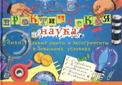 Практическая наука. Удивительные опыты и эксперименты в домашних условиях
