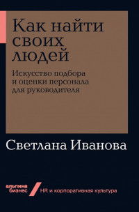 Как найти своих людей: Искусство подбора и оценки персонала для руководител