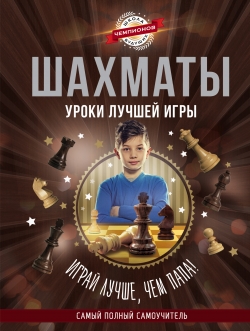 Шахматы. Уроки лучшей игры: самый полный самоучитель. Играй лучше, чем папа