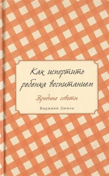 Как испортить ребенка воспитанием. Вредные советы