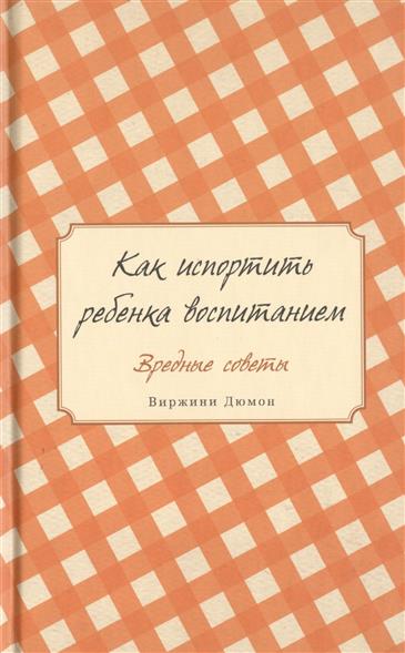 Как испортить ребенка воспитанием. Вредные советы