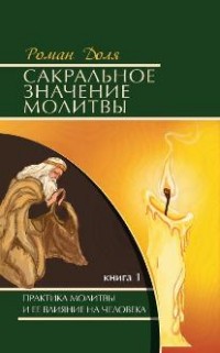 Сакральное значение молитвы. Практика молитвы и ее влиян. на человека: Кн.1