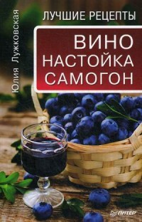 Вино, настойка, самогон. Лучшие рецепты