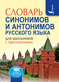 Словарь синонимов и антонимов русского языка для школьников с приложениями