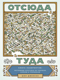 Отсюда туда. Книга лабиринтов: неспешные прогулки по улочкам, аллеям и троп