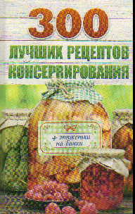 300 лучших рецептов консервирования + этикетки на банки