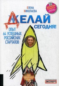 Делай сегодня! Опыт 64 успешных российских стартапов