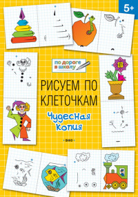 Рисуем по клеточкам. Чудесная копия: Тетрадь для занятий с детьми 5-6 лет
