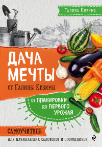 Дача мечты от Галины Кизимы. Самоучитель для начинающих садоводов и огородн