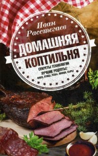 Домашняя коптильня. Секреты технологии. Лучшие рецепты: мясо, птица, рыба,