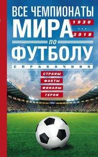 Все чемпионаты мира по футболу. 1930-2018. Страны, факты, финалы,герои. Спр