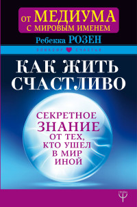Как жить счастливо. Секретное знание от тех, кто ушел в Мир Иной