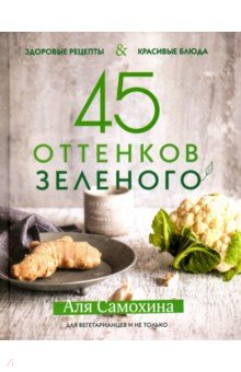 45 оттенков зеленого. Здоровые рецепты и красивые блюда. Для вегетарианцев