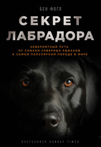 Секрет лабрадора. Невероятный путь от собаки северных рыбаков к самой попул