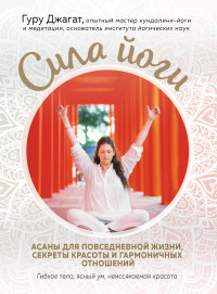 Сила йоги. Асаны для повседневной жизни, секреты красоты и гармоничных отно