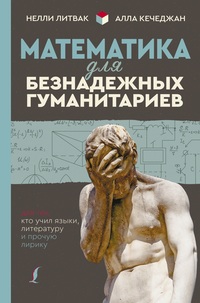 Математика для безнадежных гуманитариев. Для тех, кто учил языки, литератур
