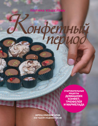 Конфетный период. Очаровательные рецепты домашних конфет, трюфелей и мармел